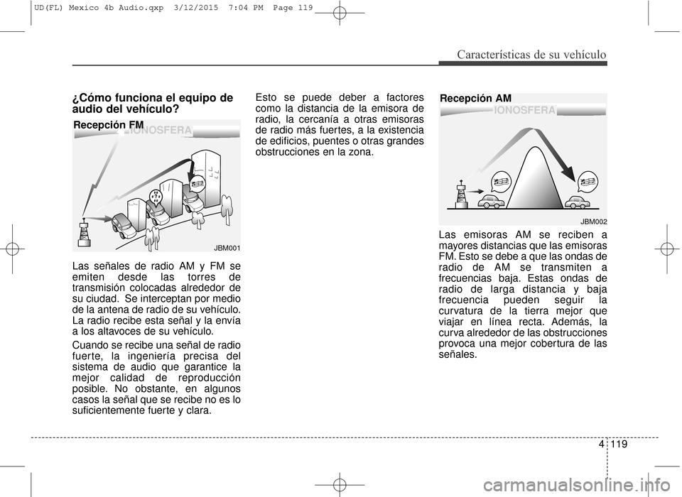 Hyundai Elantra 2016 Manual del propietario (in Spanish) 4119
Características de su vehículo
¿Cómo funciona el equipo de
audio del vehículo?
Las señales de radio AM y FM se
emiten desde las torres de
transmisión colocadas alrededor de
su ciudad. Se i Hyundai Elantra 2016 Manual del propietario (in Spanish) 4119
Características de su vehículo
¿Cómo funciona el equipo de
audio del vehículo?
Las señales de radio AM y FM se
emiten desde las torres de
transmisión colocadas alrededor de
su ciudad. Se i