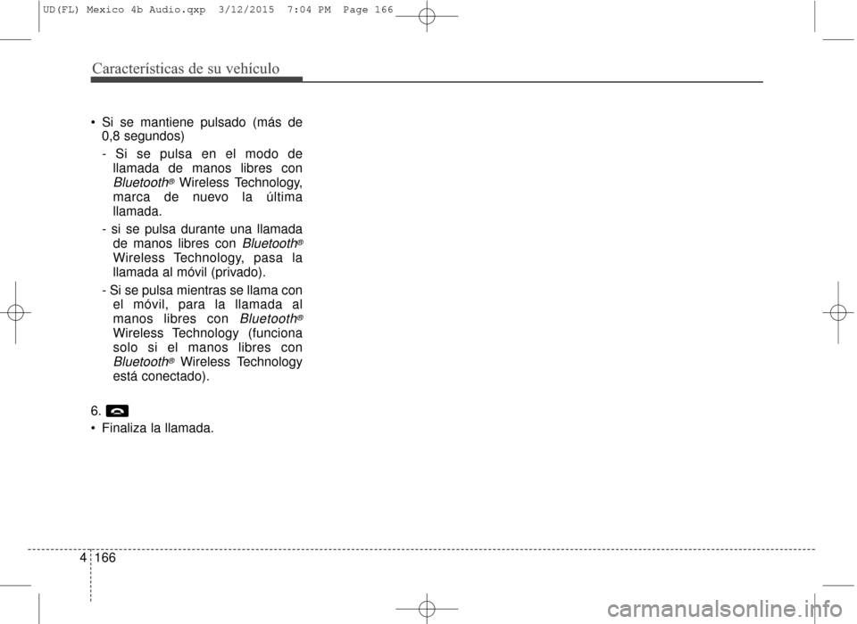 Hyundai Elantra 2016  Manual del propietario (in Spanish) Características de su vehículo
166
4
 Si se mantiene pulsado (más de
0,8 segundos)
- Si se pulsa en el modo de
llamada de manos libres con
Bluetooth®Wireless Technology,
marca de nuevo la última
