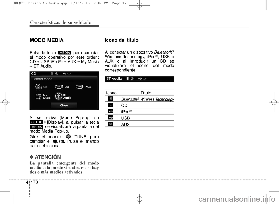 Hyundai Elantra 2016  Manual del propietario (in Spanish) Características de su vehículo
170
4
MODO MEDIA
Pulse la tecla  para cambiar
el modo operativo por este orden:
CD 
➟USB(iPod®) ➟AUX ➟My Music
➟BT Audio.
Si se activa [Mode Pop-up] en [Displ