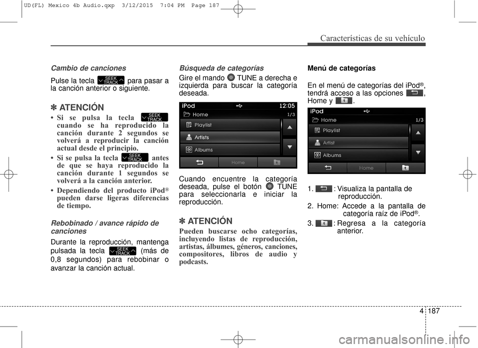 Hyundai Elantra 2016  Manual del propietario (in Spanish) 4187
Características de su vehículo
Cambio de canciones
Pulse la tecla  para pasar a
la canción anterior o siguiente.
✽ ✽ATENCIÓN 
• Si se pulsa la tecla 
cuando se ha reproducido la
canció