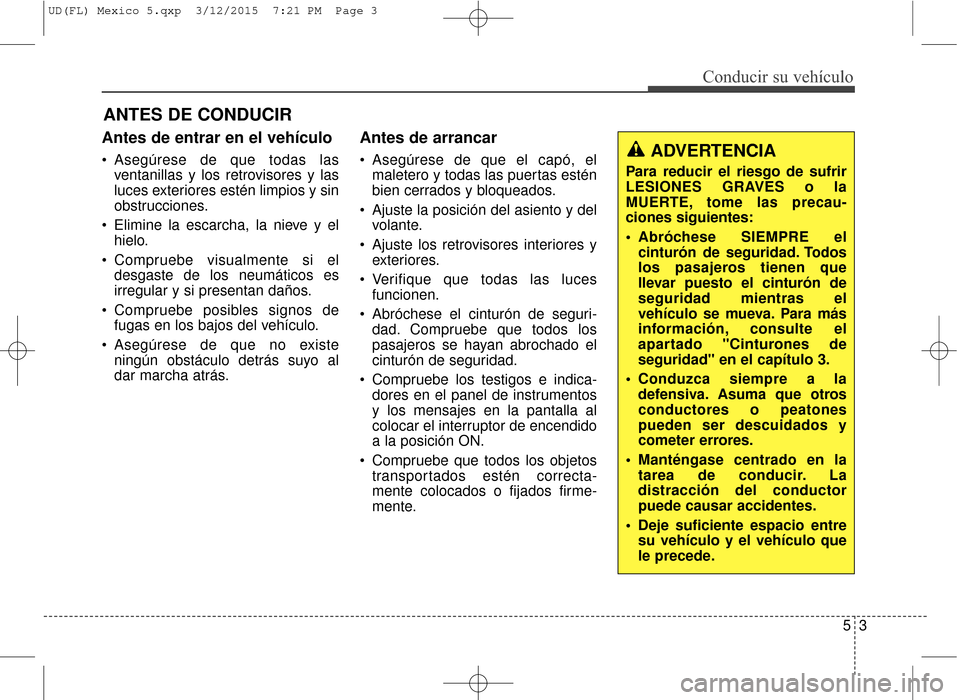 Hyundai Elantra 2016  Manual del propietario (in Spanish) Antes de entrar en el vehículo 
 Asegúrese de que todas lasventanillas y los retrovisores y las
luces exteriores estén limpios y sin
obstrucciones.
 Elimine la escarcha, la nieve y el hielo.
 Compr