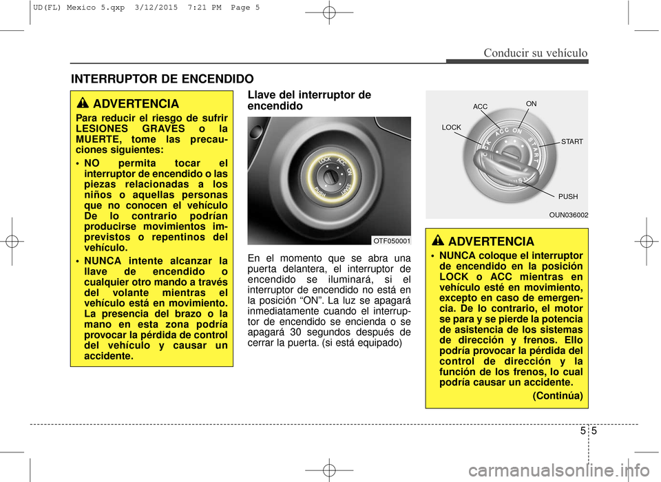 Hyundai Elantra 2016  Manual del propietario (in Spanish) Llave del interruptor de
encendido
En el momento que se abra una
puerta delantera, el interruptor de
encendido se iluminará, si el
interruptor de encendido no está en
la posición “ON”. La luz s