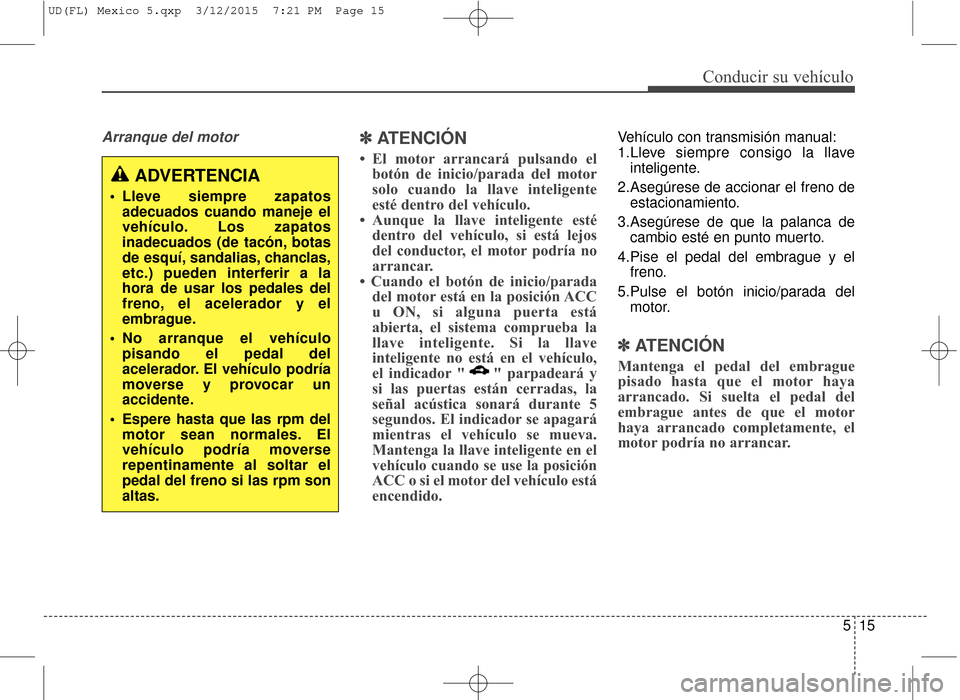 Hyundai Elantra 2016 Manual del propietario (in Spanish) 515
Conducir su vehículo
Arranque del motor✽
✽ATENCIÓN
• El motor arrancará pulsando el
botón de inicio/parada del motor
solo cuando la llave inteligente
esté dentro del vehículo.
• Aunq Hyundai Elantra 2016 Manual del propietario (in Spanish) 515
Conducir su vehículo
Arranque del motor✽
✽ATENCIÓN
• El motor arrancará pulsando el
botón de inicio/parada del motor
solo cuando la llave inteligente
esté dentro del vehículo.
• Aunq