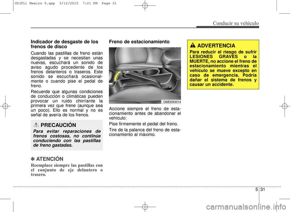 Hyundai Elantra 2016  Manual del propietario (in Spanish) 531
Conducir su vehículo
Indicador de desgaste de los
frenos de disco
Cuando las pastillas de freno están
desgastadas y se necesitan unas
nuevas, escuchará un sonido de
aviso agudo procedente de lo