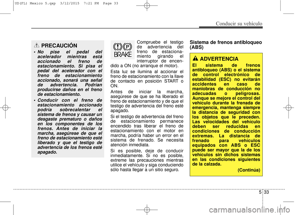 Hyundai Elantra 2016  Manual del propietario (in Spanish) 533
Conducir su vehículo
Compruebe el testigo
de advertencia del
freno de estaciona-
miento girando el
interruptor de encen-
dido a ON (no arranque el motor).
Esta luz se ilumina al accionar el
freno