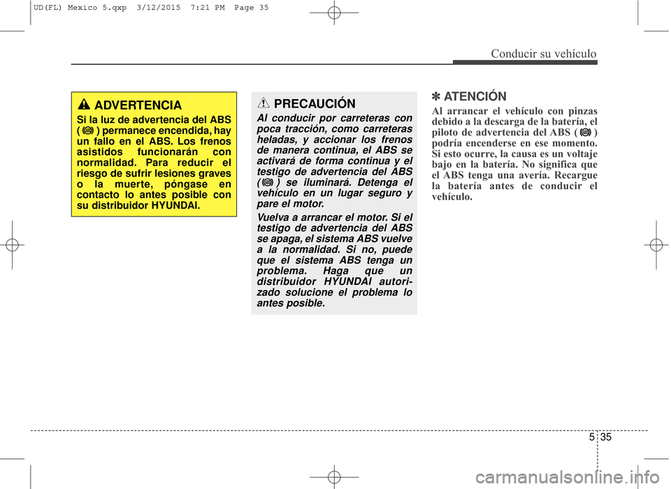 Hyundai Elantra 2016  Manual del propietario (in Spanish) 535
Conducir su vehículo
✽
✽ATENCIÓN
Al arrancar el vehículo con pinzas
debido a la descarga de la batería, el
piloto de advertencia del ABS ( )
podría encenderse en ese momento.
Si esto ocur