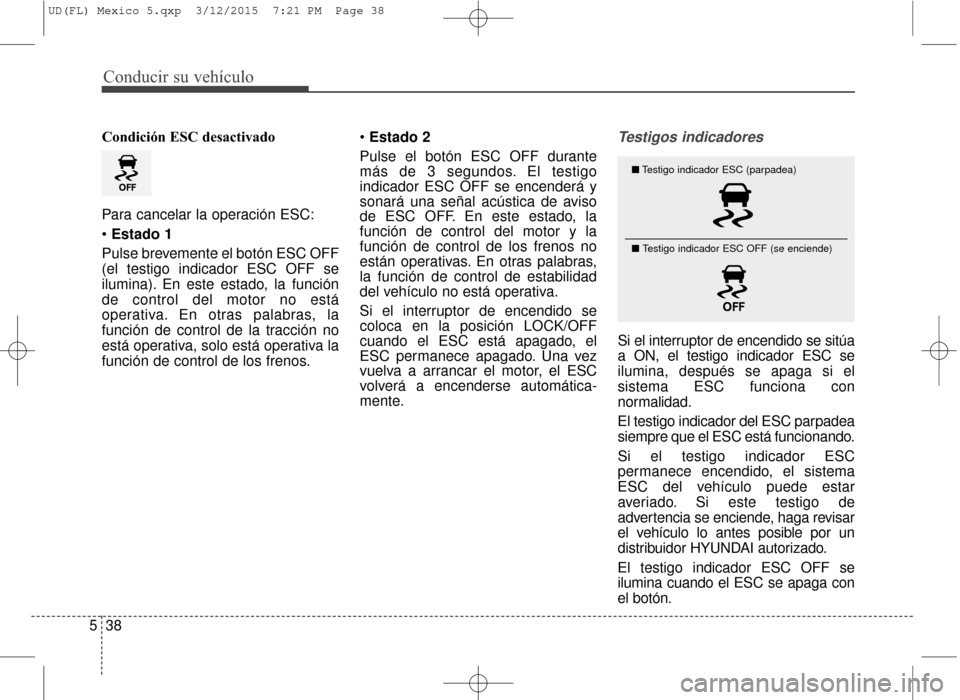 Hyundai Elantra 2016  Manual del propietario (in Spanish) Conducir su vehículo
38
5
Condición ESC desactivado
Para cancelar la operación ESC:
 Estado 1
Pulse brevemente el botón ESC OFF
(el testigo indicador ESC OFF se
ilumina). En este estado, la funci