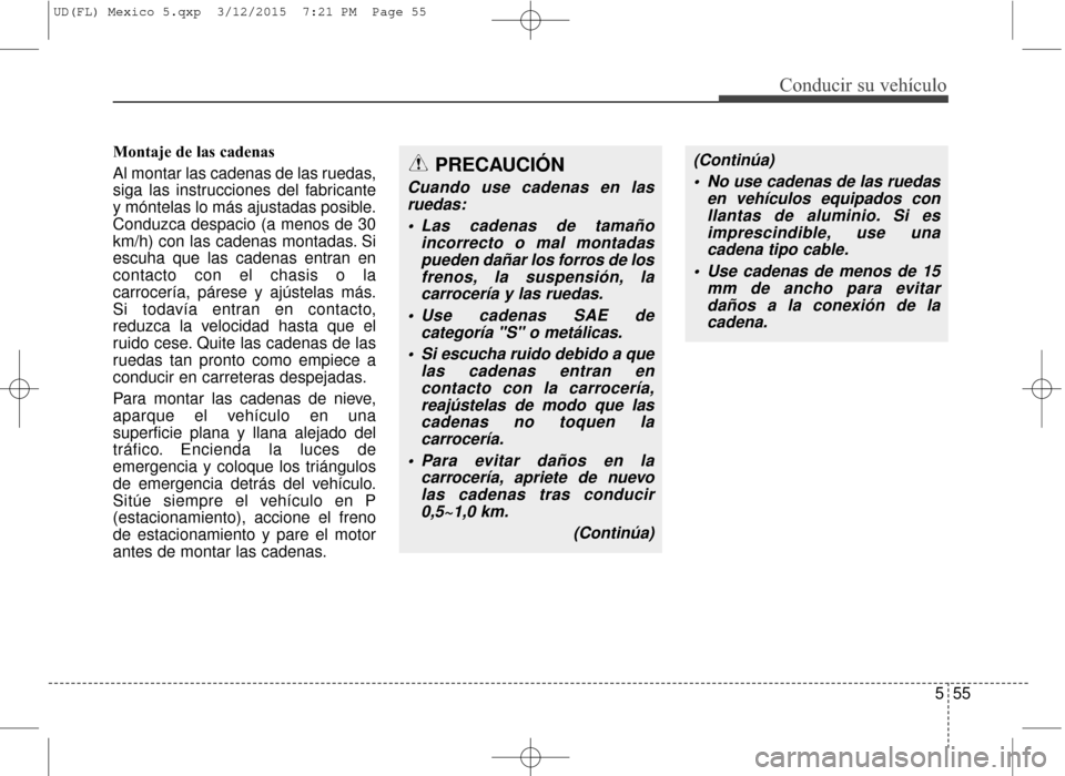 Hyundai Elantra 2016  Manual del propietario (in Spanish) 555
Conducir su vehículo
Montaje de las cadenas
Al montar las cadenas de las ruedas,
siga las instrucciones del fabricante
y móntelas lo más ajustadas posible.
Conduzca despacio (a menos de 30
km/h