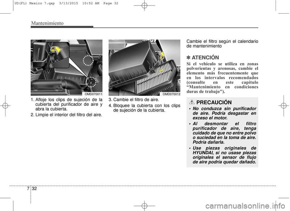Hyundai Elantra 2016 Manual del propietario (in Spanish) Mantenimiento
32
7
1. Afloje los clips de sujeción de la
cubierta del purificador de aire y
abra la cubierta.
2. Limpie el interior del filtro del aire. 3. Cambie el filtro de aire.
4. Bloquee la cub Hyundai Elantra 2016 Manual del propietario (in Spanish) Mantenimiento
32
7
1. Afloje los clips de sujeción de la
cubierta del purificador de aire y
abra la cubierta.
2. Limpie el interior del filtro del aire. 3. Cambie el filtro de aire.
4. Bloquee la cub