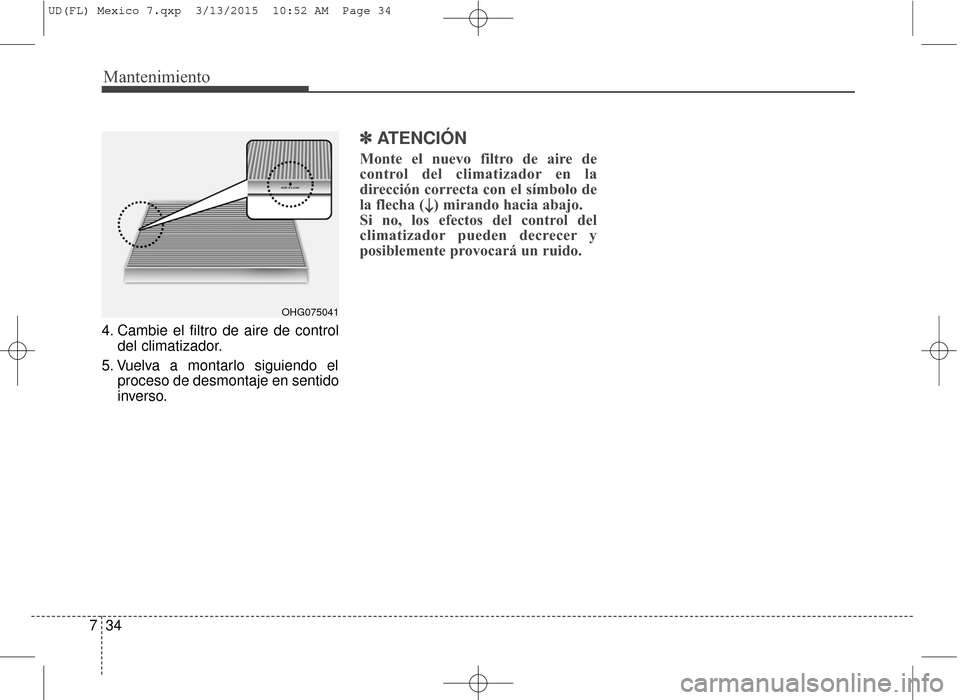 Hyundai Elantra 2016  Manual del propietario (in Spanish) Mantenimiento
34
7
4. Cambie el filtro de aire de control
del climatizador.
5. Vuelva a montarlo siguiendo el proceso de desmontaje en sentido
inverso.
✽ ✽ATENCIÓN
Monte el nuevo filtro de aire d