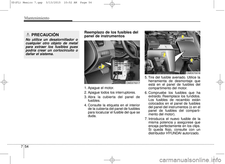 Hyundai Elantra 2016  Manual del propietario (in Spanish) Mantenimiento
54
7
Reemplazo de los fusibles del
panel de instrumentos
1. Apague el motor.
2. Apague todos los interruptores.
3. Abra la cubierta del panel de
fusibles.
4. Consulte la etiqueta en el i