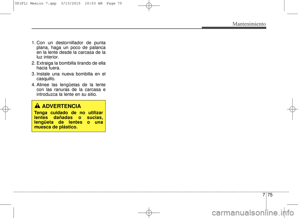 Hyundai Elantra 2016  Manual del propietario (in Spanish) 775
Mantenimiento
1. Con un destornillador de puntaplana, haga un poco de palanca
en la lente desde la carcasa de la
luz interior.
2. Extraiga la bombilla tirando de ella hacia fuera.
3. Instale una n