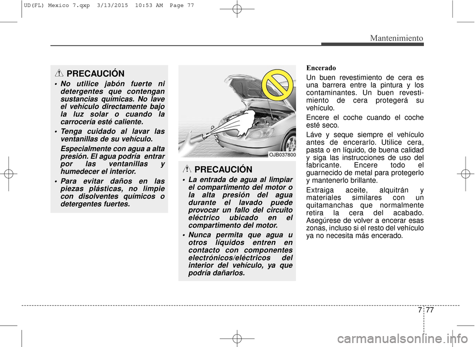 Hyundai Elantra 2016  Manual del propietario (in Spanish) 777
Mantenimiento
Encerado
Un buen revestimiento de cera es
una barrera entre la pintura y los
contaminantes. Un buen revesti-
miento de cera protegerá su
vehículo.
Encere el coche cuando el coche
e