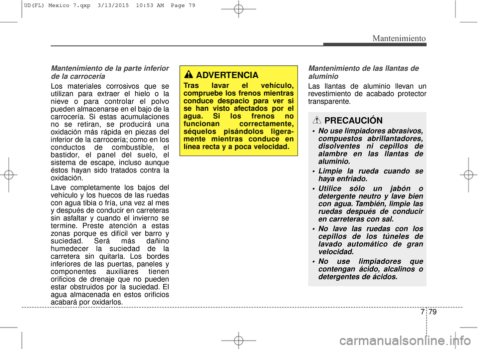 Hyundai Elantra 2016  Manual del propietario (in Spanish) 779
Mantenimiento
Mantenimiento de la parte inferiorde la carrocería
Los materiales corrosivos que se
utilizan para extraer el hielo o la
nieve o para controlar el polvo
pueden almacenarse en el bajo