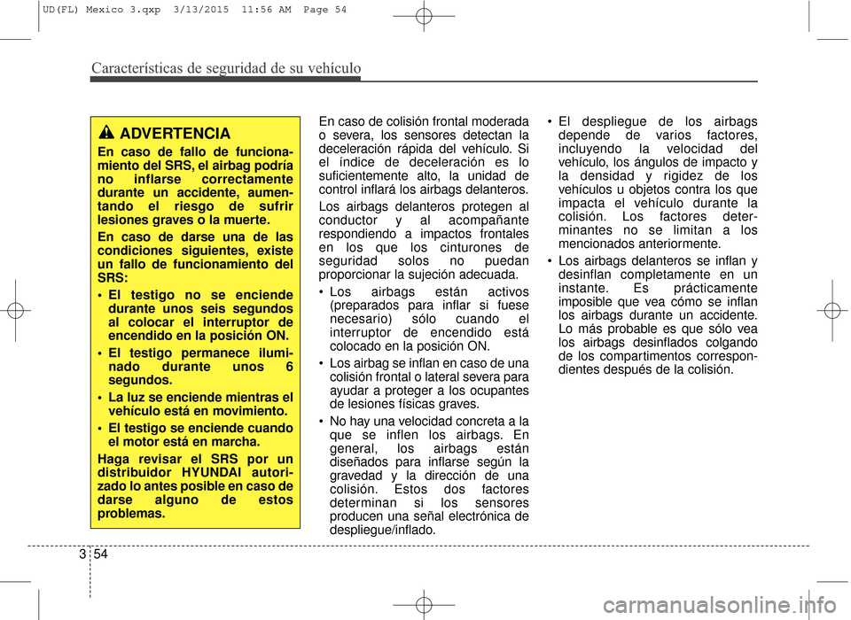 Hyundai Elantra 2016 Manual del propietario (in Spanish) Características de seguridad de su vehículo
54
3 En caso de colisión frontal moderada
o severa, los sensores detectan la
deceleración rápida del vehículo. Si
el índice de deceleración es lo
su Hyundai Elantra 2016 Manual del propietario (in Spanish) Características de seguridad de su vehículo
54
3 En caso de colisión frontal moderada
o severa, los sensores detectan la
deceleración rápida del vehículo. Si
el índice de deceleración es lo
su