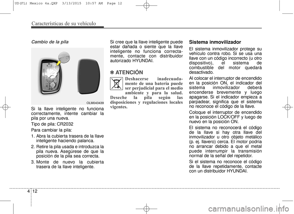 Hyundai Elantra 2016  Manual del propietario (in Spanish) Características de su vehículo
12
4
Cambio de la pila
Si la llave inteligente no funciona
correctamente, intente cambiar la
pila por una nueva.
Tipo de pila: CR2032
Para cambiar la pila:
1. Abra la 