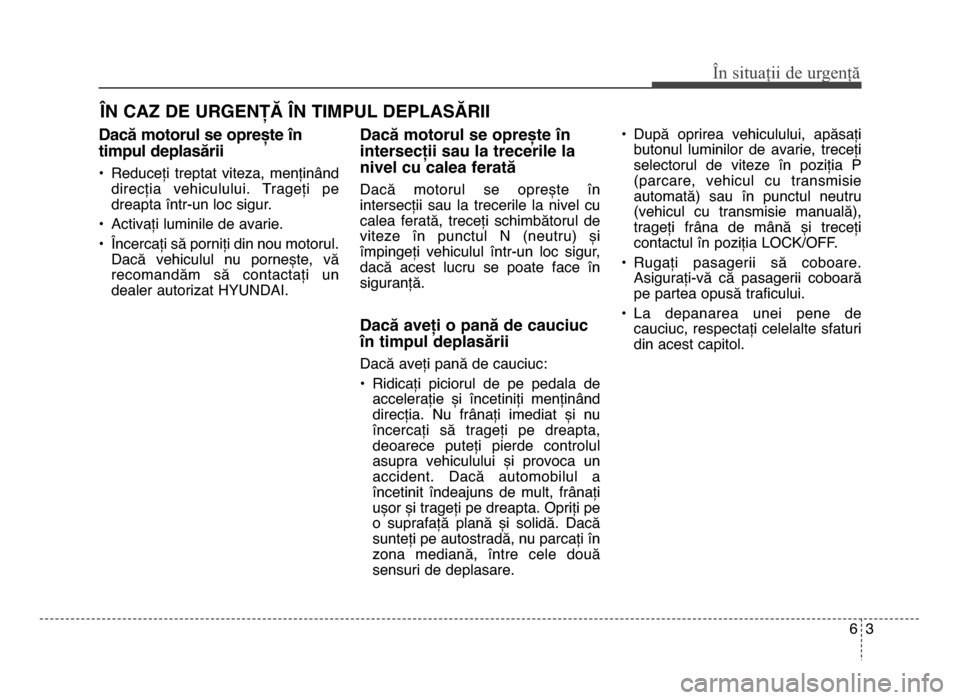 Hyundai Elantra 2016 Manualul de utilizare (in Romanian) Dacă motorul se oprește în
timpul deplasării
• Reduceți treptat viteza, menținânddirecția vehiculului. Trageți pe
dreapta într-un loc sigur.
• Activați luminile de avarie.
• În Hyundai Elantra 2016 Manualul de utilizare (in Romanian) Dacă motorul se oprește în
timpul deplasării
• Reduceți treptat viteza, menținânddirecția vehiculului. Trageți pe
dreapta într-un loc sigur.
• Activați luminile de avarie.
• În