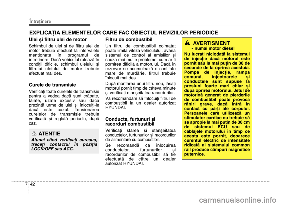 Hyundai Elantra 2016 Manualul de utilizare (in Romanian) Întreținere
427
ExPLICAȚIA ELEMENTELOR CARE FAC ObIECTUL REVIzIILOR PERIODICE
Ulei și filtru ulei de motor
Schimbul de ulei și de filtru ulei de
motor trebuie efectuat la intervalele
m Hyundai Elantra 2016 Manualul de utilizare (in Romanian) Întreținere
427
ExPLICAȚIA ELEMENTELOR CARE FAC ObIECTUL REVIzIILOR PERIODICE
Ulei și filtru ulei de motor
Schimbul de ulei și de filtru ulei de
motor trebuie efectuat la intervalele
m