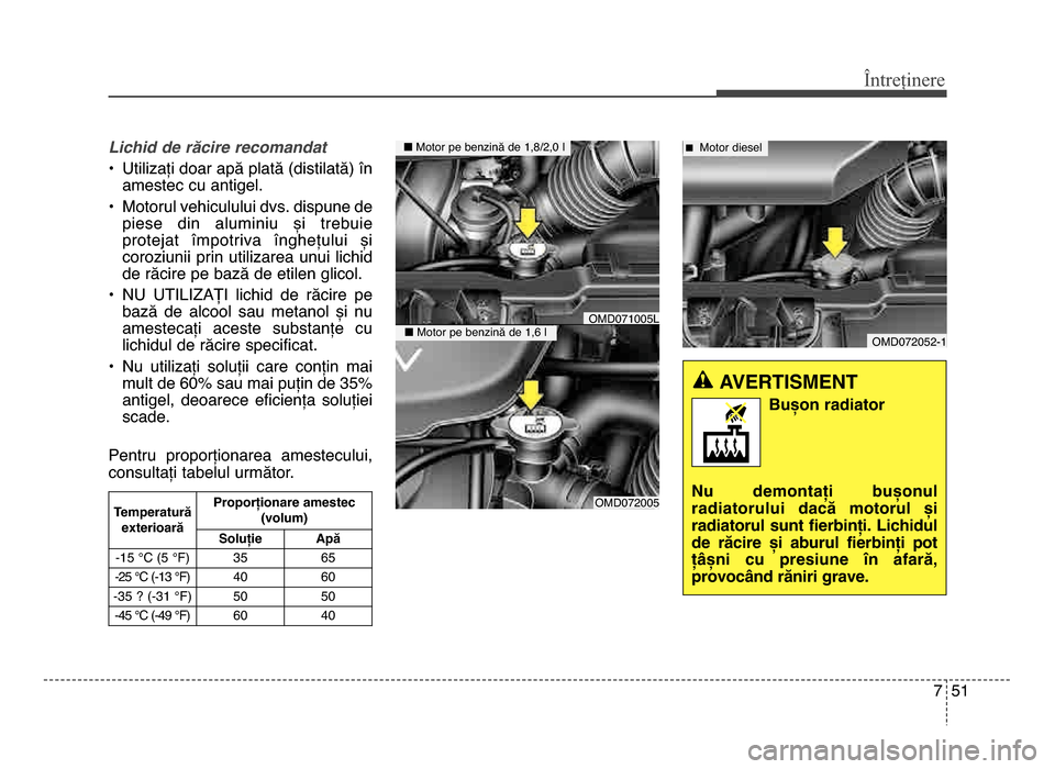 Hyundai Elantra 2016 Manualul de utilizare (in Romanian) 7 51
Întreținere
Lichid de răcire recomandat
• Utilizați doar apă plată (distilată) înamestec cu antigel.
• motorul vehiculului dvs. dispune de piese din aluminiu și trebuie
protejat Hyundai Elantra 2016 Manualul de utilizare (in Romanian) 7 51
Întreținere
Lichid de răcire recomandat
• Utilizați doar apă plată (distilată) înamestec cu antigel.
• motorul vehiculului dvs. dispune de piese din aluminiu și trebuie
protejat