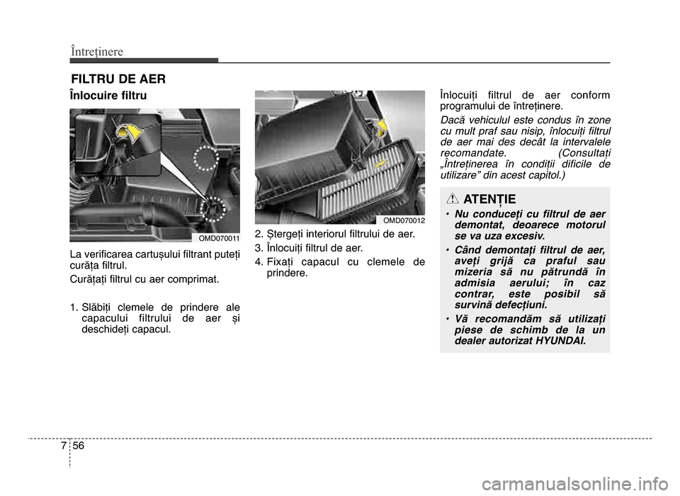 Hyundai Elantra 2016 Manualul de utilizare (in Romanian) Întreținere
567
FILTRU DE AER
Lnlocuire filtru
La verificarea cartușului filtrant puteți
curăța filtrul.
Curățați filtrul cu aer comprimat.
1. Slăbiți clemele de prindere alecapacului Hyundai Elantra 2016 Manualul de utilizare (in Romanian) Întreținere
567
FILTRU DE AER
Lnlocuire filtru
La verificarea cartușului filtrant puteți
curăța filtrul.
Curățați filtrul cu aer comprimat.
1. Slăbiți clemele de prindere alecapacului