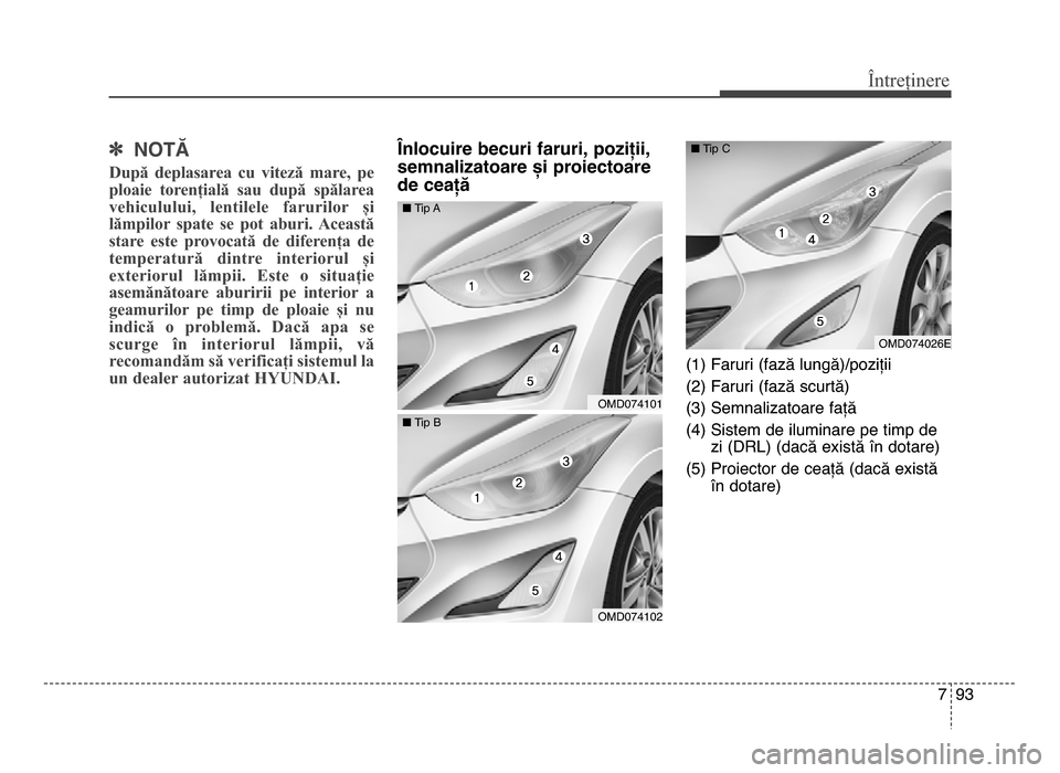 Hyundai Elantra 2016  Manualul de utilizare (in Romanian) 7 93
Întreținere
] NOTĂ
După  deplasarea  cu  viteză  mare,  pe
ploaie  torențială  sau  după  spălarea
vehiculului,  lentilele  farurilor  și
lămpilor  spate  se  pot  aburi.  Această
sta