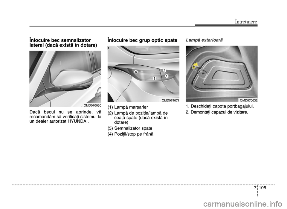 Hyundai Elantra 2016  Manualul de utilizare (in Romanian) 7 105
Întreținere
Lnlocuire bec semnaliDator
lateral (dacă eCistă Gn dotare)
dacă  becul  nu  se  aprinde,  vă
recomandăm să verificați sistemul la
un dealer autorizat HYUndAI.
Lnlocuire bec 
