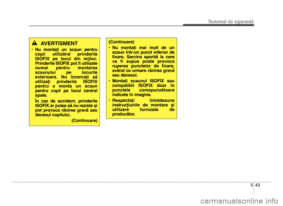 Hyundai Elantra 2016  Manualul de utilizare (in Romanian) 3 43
Sis\fe\bul de siguranță
AVERTISMENT
• Nu  montați  un  scaun  pentrucopii  utilizând  prinderile
ISOFIX  pe  locul  din  mijloc.
Prinderile ISOFIX pot fi utilizate
numai  pentru  montarea
s