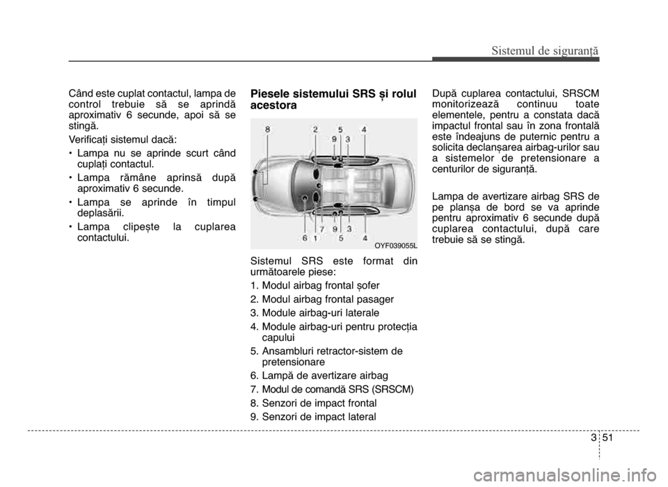 Hyundai Elantra 2016  Manualul de utilizare (in Romanian) 3 5\f
Sis\fe\bul de siguranță
Când este cuplat contactul, lampa de
control  trebuie  să  se  aprindă
aproximativ  6  secunde,  apoi  să  se
stingă.
Verificați sistemul dacă:
• Lampa  nu  se