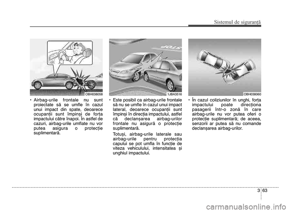 Hyundai Elantra 2016  Manualul de utilizare (in Romanian) 3 63
Sis\fe\bul de siguranță
• Airbag\burile  frontale  nu  suntproiectate  să  se  umfle  în  cazul
unui  impact  din  spate,  deoarece
ocupanții  sunt  împinși  de  forțaimpactului către 