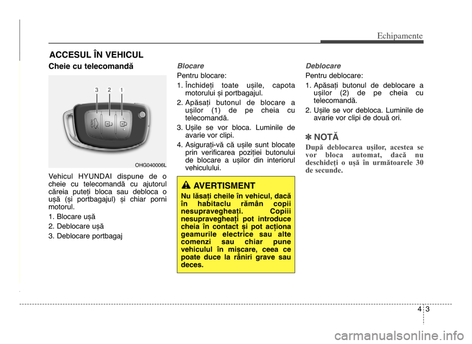 Hyundai Elantra 2016  Manualul de utilizare (in Romanian) 43
Echi\bamente
Cheie cu telecomandă 
Vehicul  HYUNDAI  dispune  de  o
cheie  cu  telecomandă  cu  ajutorul
căreia  puteți  bloca  sau  debloca  o
ușă  (și  portbagajul)  și  chiar  porni
moto