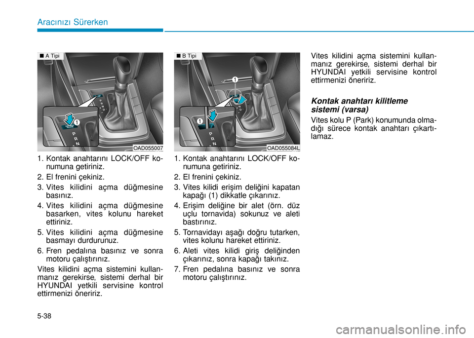 Hyundai Elantra 2016  Kullanım Kılavuzu (in Turkish) 5-38
1. Kontak anahtarını LOCK/OFF ko-
numuna getiriniz.
2. El frenini çekiniz.
3. Vites kilidini açma düğmesine
basınız.
4. Vites kilidini açma düğmesine
basarken, vites kolunu hareket
ett