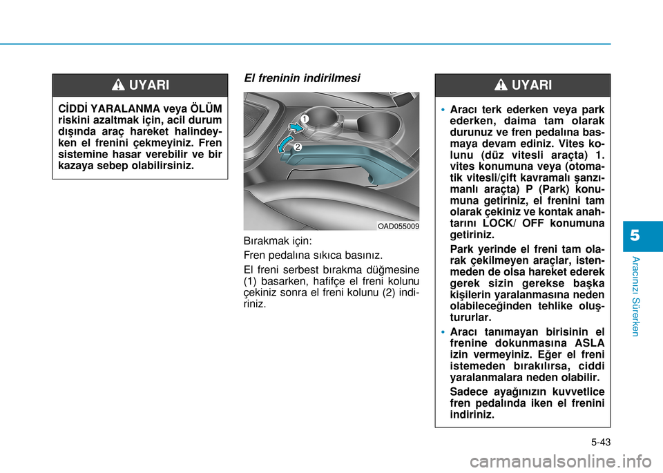 Hyundai Elantra 2016 Kullanım Kılavuzu (in Turkish) El freninin indirilmesi
Bırakmak için:
Fren pedalına sıkıca basınız.
El freni serbest bırakma düğmesine
(1) basarken, hafifçe el freni kolunu
çekiniz sonra el freni kolunu (2) indi-
riniz. Hyundai Elantra 2016 Kullanım Kılavuzu (in Turkish) El freninin indirilmesi
Bırakmak için:
Fren pedalına sıkıca basınız.
El freni serbest bırakma düğmesine
(1) basarken, hafifçe el freni kolunu
çekiniz sonra el freni kolunu (2) indi-
riniz.