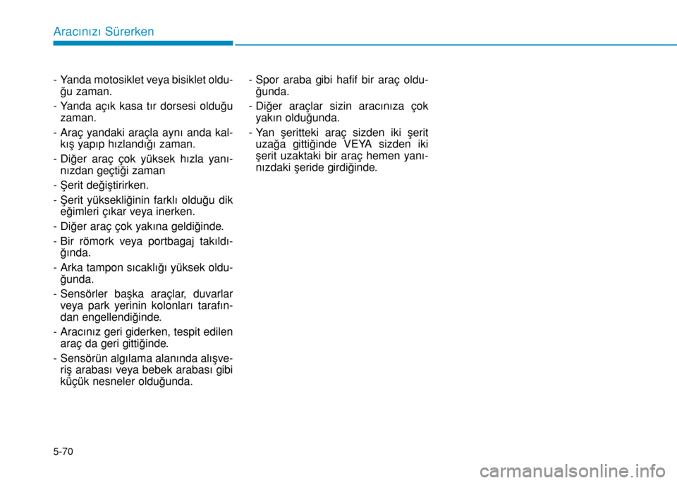 Hyundai Elantra 2016 Kullanım Kılavuzu (in Turkish) 5-70
Aracınızı Sürerken
- Yanda motosiklet veya bisiklet oldu-
ğu zaman.
- Yanda açık kasa tır dorsesi olduğu
zaman.
- Araç yandaki araçla aynı anda kal-
kış yapıp hızlandığı zaman Hyundai Elantra 2016 Kullanım Kılavuzu (in Turkish) 5-70
Aracınızı Sürerken
- Yanda motosiklet veya bisiklet oldu-
ğu zaman.
- Yanda açık kasa tır dorsesi olduğu
zaman.
- Araç yandaki araçla aynı anda kal-
kış yapıp hızlandığı zaman