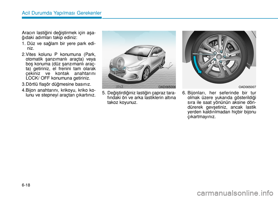 Hyundai Elantra 2016 Kullanım Kılavuzu (in Turkish) 6-18
Acil Durumda Yapılması Gerekenler
Aracın lastiğini değiştirmek için aşa-
ğıdaki adımları takip ediniz:
1. Düz ve sağlam bir yere park edi-
niz.
2.Vites kolunu P konumuna (Park,
otom Hyundai Elantra 2016 Kullanım Kılavuzu (in Turkish) 6-18
Acil Durumda Yapılması Gerekenler
Aracın lastiğini değiştirmek için aşa-
ğıdaki adımları takip ediniz:
1. Düz ve sağlam bir yere park edi-
niz.
2.Vites kolunu P konumuna (Park,
otom