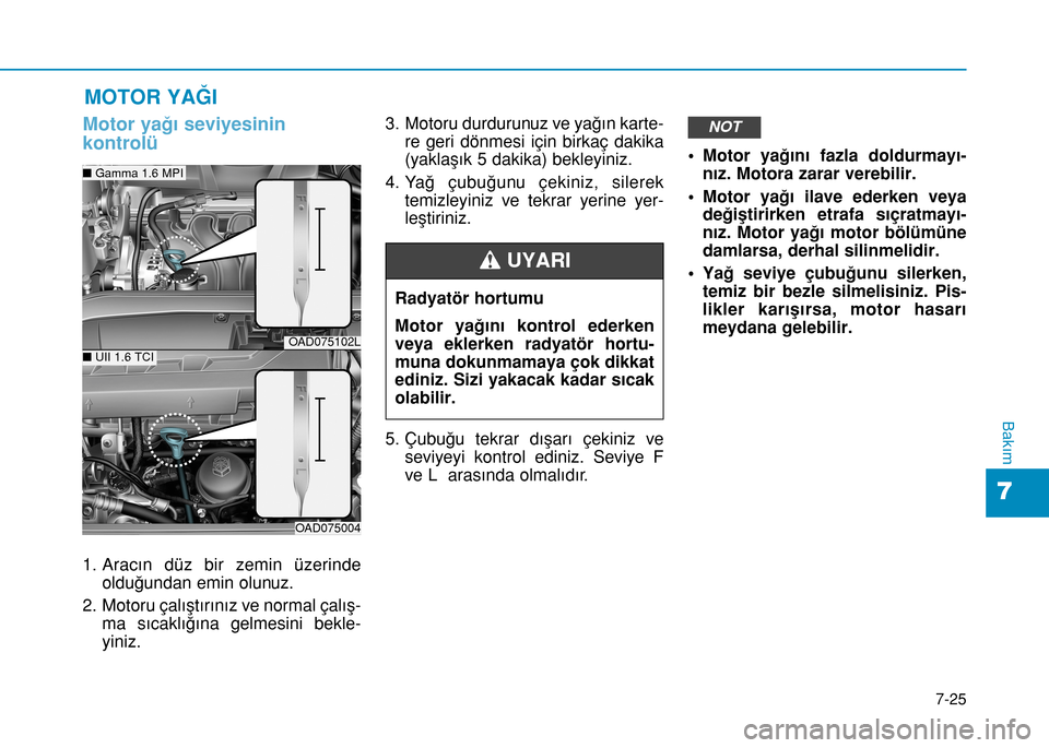 Hyundai Elantra 2016 Kullanım Kılavuzu (in Turkish) 7-25
7
Bakım
MOTOR YAĞI
Motor yağı seviyesinin
kontrolü
1. Aracın düz bir zemin üzerinde
olduğundan emin olunuz.
2. Motoru çalıştırınız ve normal çalış-
ma sıcaklığına gelmesi Hyundai Elantra 2016 Kullanım Kılavuzu (in Turkish) 7-25
7
Bakım
MOTOR YAĞI
Motor yağı seviyesinin
kontrolü
1. Aracın düz bir zemin üzerinde
olduğundan emin olunuz.
2. Motoru çalıştırınız ve normal çalış-
ma sıcaklığına gelmesi