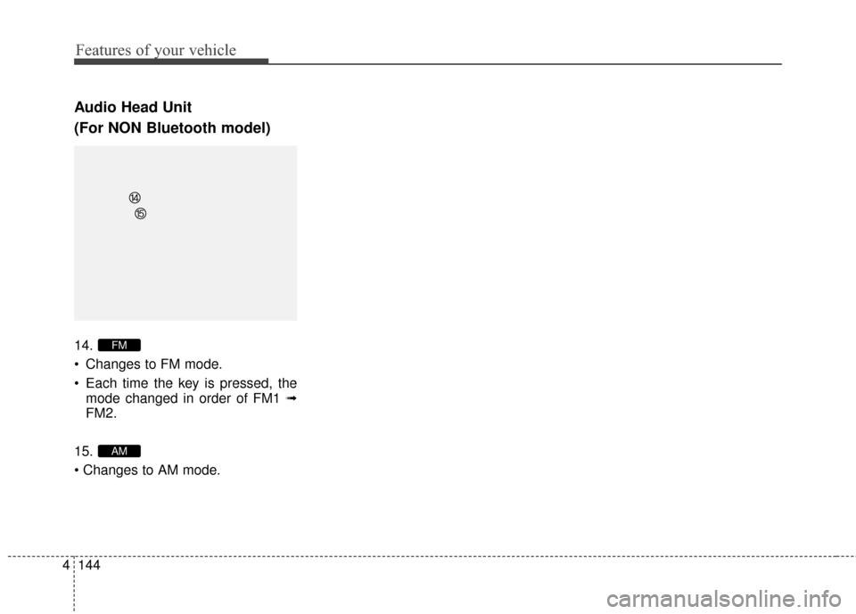 Hyundai Elantra 2015  Owners Manual Features of your vehicle
144
4
Audio Head Unit
(For NON Bluetooth model)
14.
 Changes to FM mode.
 Each time the key is pressed, the
mode changed in order of FM1 ➟
FM2.
15.

AM
FM 