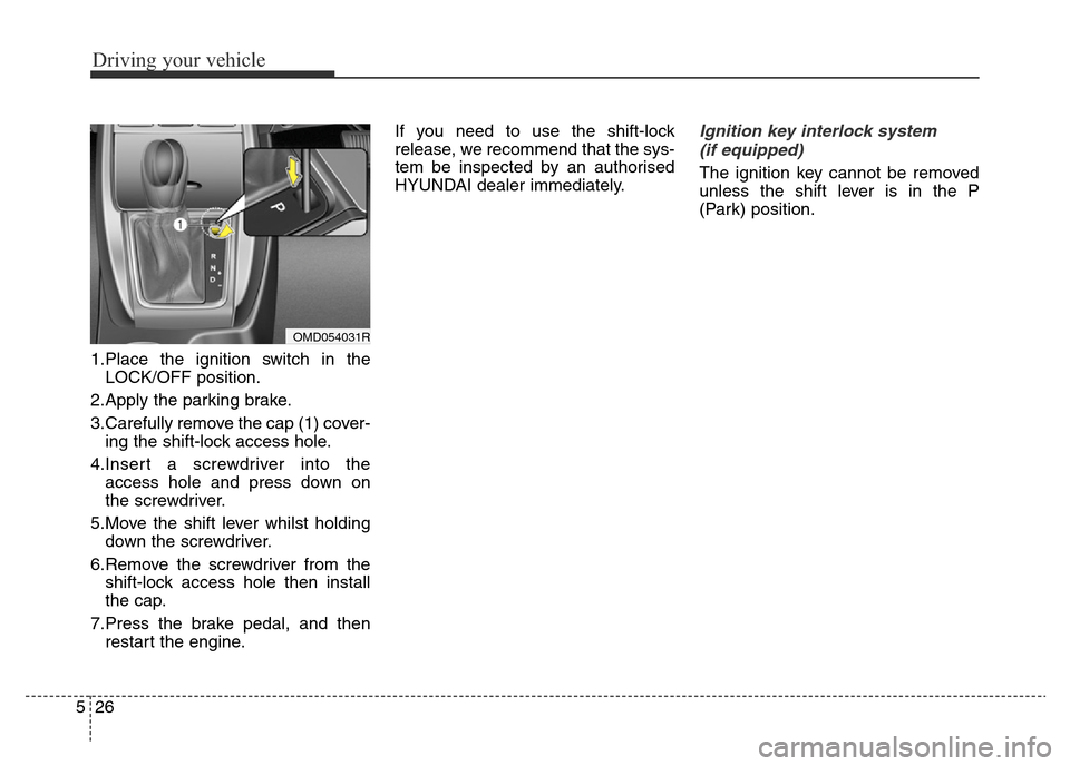 Hyundai Elantra 2015  Owners Manual - RHD (UK. Australia) Driving your vehicle
26 5
1.Place the ignition switch in the
LOCK/OFF position.
2.Apply the parking brake.
3.Carefully remove the cap (1) cover-
ing the shift-lock access hole.
4.Insert a screwdriver 