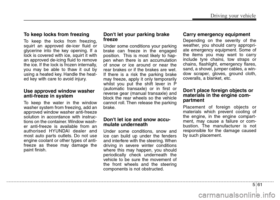 Hyundai Elantra 2015  Owners Manual - RHD (UK. Australia) To keep locks from freezing
To keep the locks from freezing,
squirt an approved de-icer fluid or
glycerine into the key opening. If a
lock is covered with ice, squirt it with
an approved de-icing flui