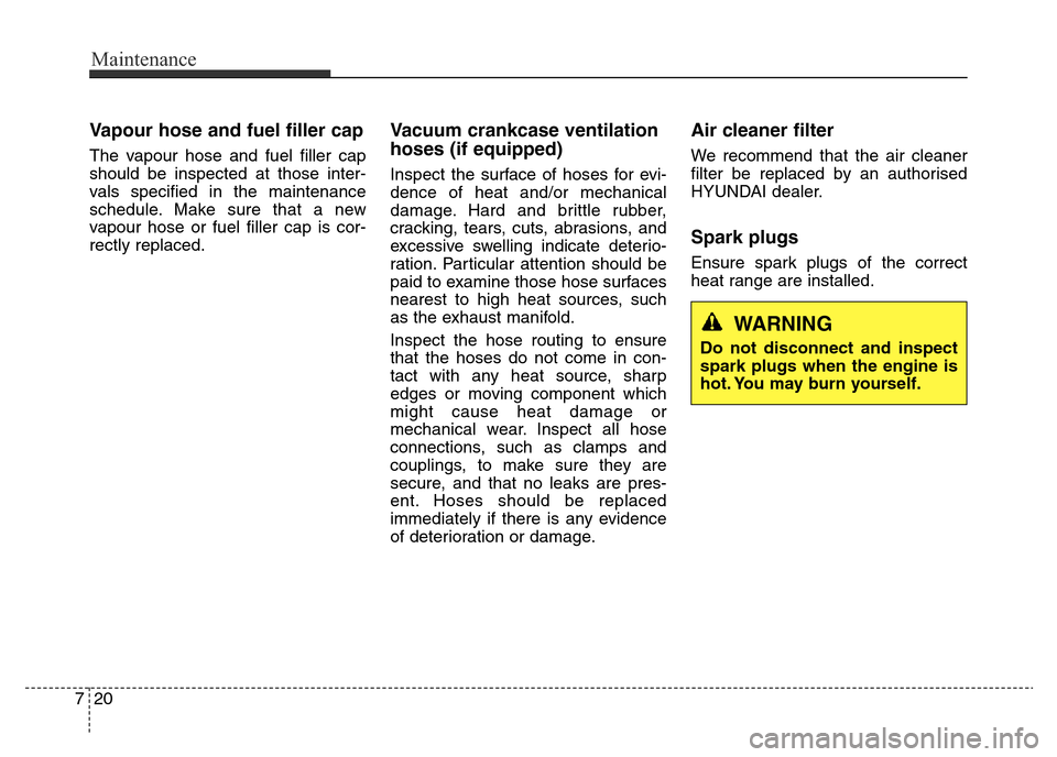 Hyundai Elantra 2015 Owners Manual - RHD (UK. Australia) Maintenance
20 7
Vapour hose and fuel filler cap
The vapour hose and fuel filler cap
should be inspected at those inter-
vals specified in the maintenance
schedule. Make sure that a new
vapour hose or Hyundai Elantra 2015 Owners Manual - RHD (UK. Australia) Maintenance
20 7
Vapour hose and fuel filler cap
The vapour hose and fuel filler cap
should be inspected at those inter-
vals specified in the maintenance
schedule. Make sure that a new
vapour hose or
