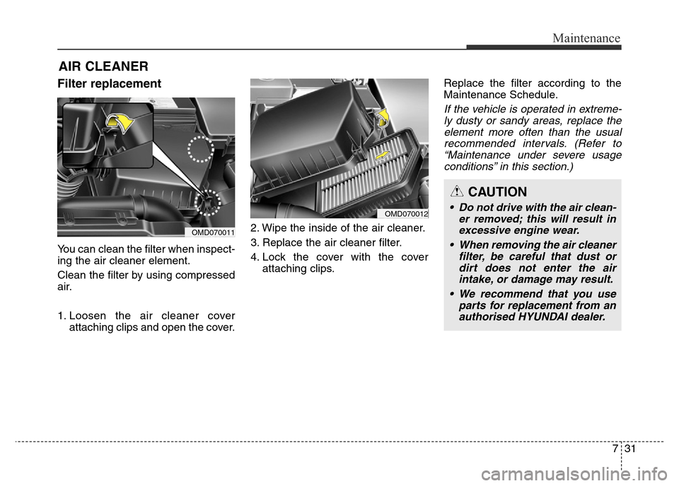 Hyundai Elantra 2015 Owners Manual - RHD (UK. Australia) 731
Maintenance
AIR CLEANER
Filter replacement
You can clean the filter when inspect-
ing the air cleaner element.
Clean the filter by using compressed
air.
1. Loosen the air cleaner cover
attaching Hyundai Elantra 2015 Owners Manual - RHD (UK. Australia) 731
Maintenance
AIR CLEANER
Filter replacement
You can clean the filter when inspect-
ing the air cleaner element.
Clean the filter by using compressed
air.
1. Loosen the air cleaner cover
attaching
