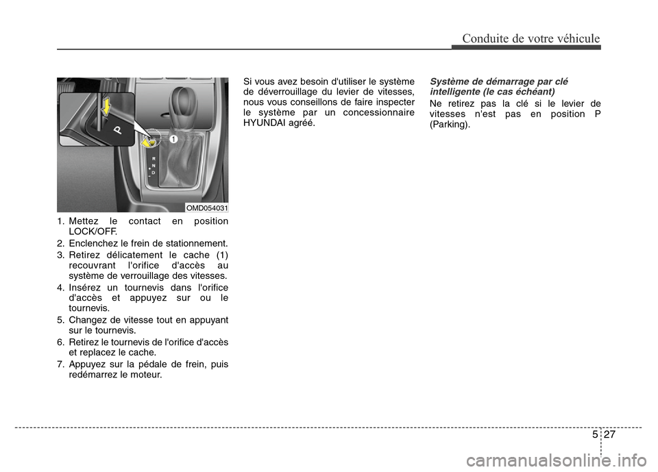 Hyundai Elantra 2015  Manuel du propriétaire (in French) 527
Conduite de votre véhicule
1. Mettez le contact en position
LOCK/OFF.
2. Enclenchez le frein de stationnement.
3. Retirez délicatement le cache (1)
recouvrant lorifice daccès au
système de v