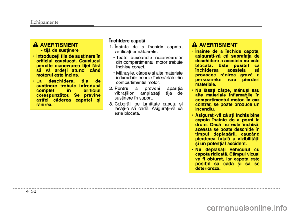Hyundai Elantra 2015  Manualul de utilizare (in Romanian) Echi\bamente
304
Închidere capotă
1\b Înainte  de  a  închide  capota,verificați următoarele:
• Toate  bușoanele  rezervoarelor din compartimentul motor trebuie
închise corect\b 
• Mănuș