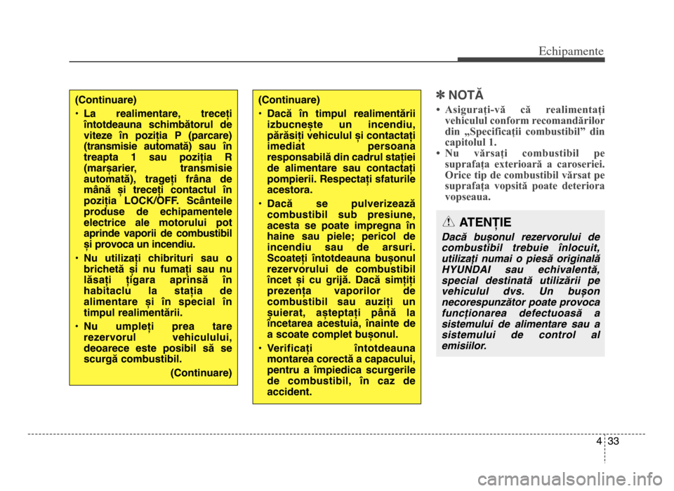 Hyundai Elantra 2015  Manualul de utilizare (in Romanian) 4 33
Echi\bamente
]NOTĂ
• Asigurați-vă  că  realimentați 
vehiculul conform recomandărilor
din  „Specificații  combustibil”  din
capitolul 1.
• Nu  vărsați  combustibil  pe suprafața
