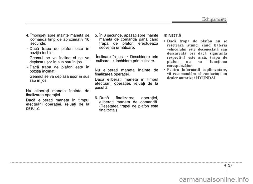 Hyundai Elantra 2015  Manualul de utilizare (in Romanian) 4 37
Echi\bamente
4\b Împingeți  spre  înainte  maneta  decomandă  timp  de  aproximativ  10
secunde\b 
- Dacă  trapa  de  plafon  este  în poziția închis:
Geamul  se  va  înclina  și  se  v