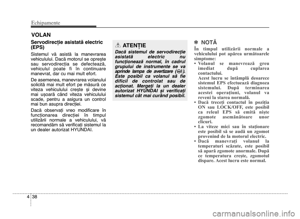 Hyundai Elantra 2015  Manualul de utilizare (in Romanian) Echi\bamente
384
Servodirecție asistată electric
(EPS)
Sistemul  vă  asistă  la  manevrarea
vehiculului\b Dacă motorul se oprește
sau  servodirecția  se  defectează,
vehiculul  poate  fi  în 