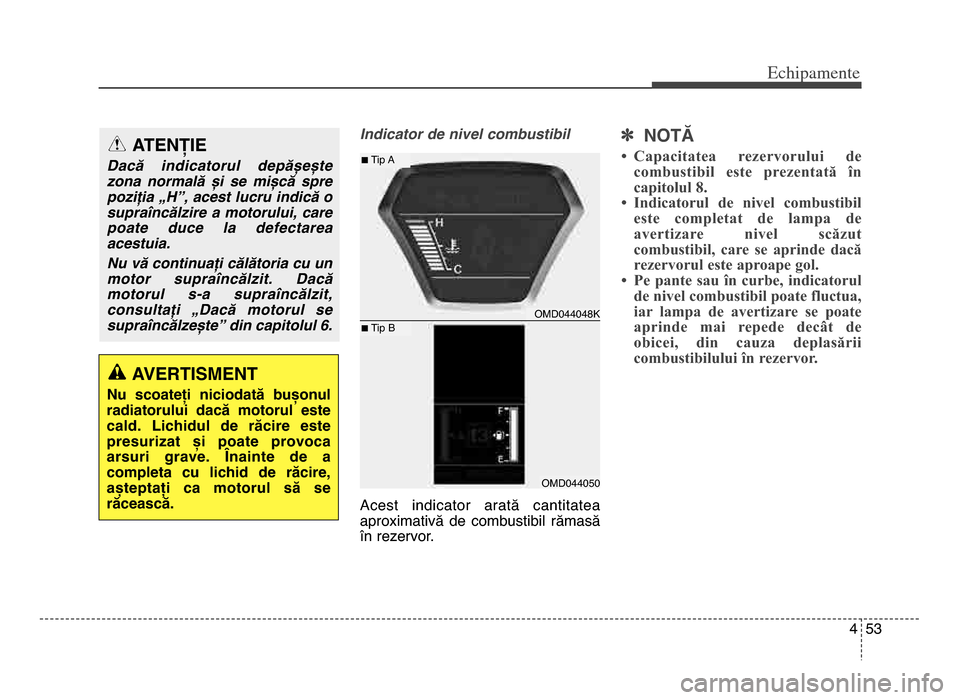 Hyundai Elantra 2015  Manualul de utilizare (in Romanian) 4 53
Echi\bamente
Indicator de nivel combustibil
Acest  indicator  arată  cantitatea
aproximativă  de  combustibil  rămasă
în rezervor\b] NOTĂ
• Capacitatea  rezervorului  de
combustibil  este