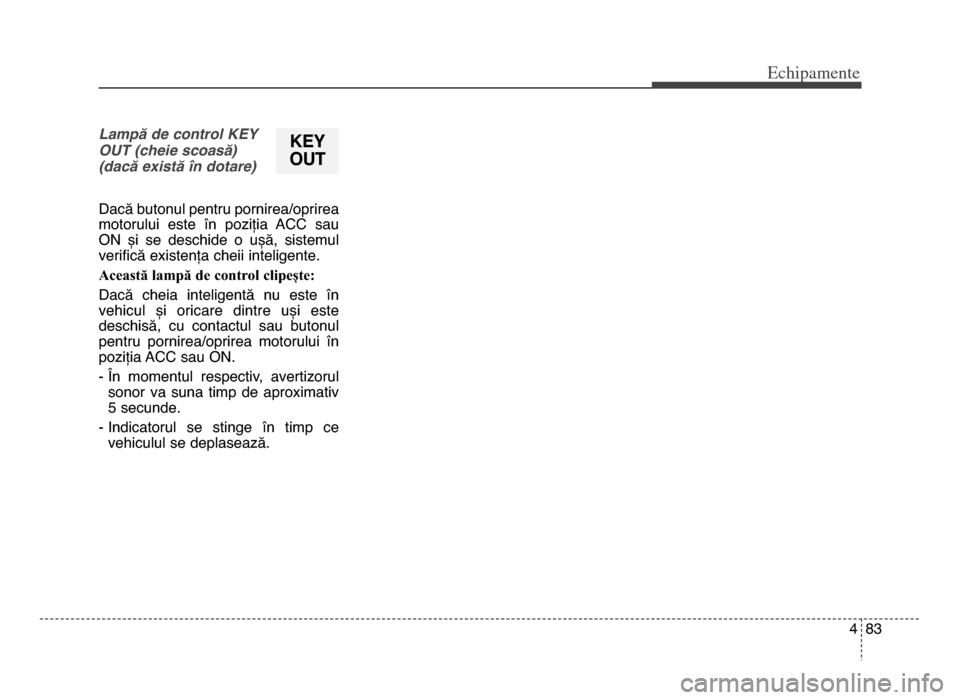 Hyundai Elantra 2015 Manualul de utilizare (in Romanian) 4 83
Echi\bamente
Lampă de control KEY
OUT (cheie scoasă)
(dacă există în dotare)
Dacă butonul pentru pornirea/oprirea
motorului este în poziția ACC sau
ON și se deschide o ușă, Hyundai Elantra 2015 Manualul de utilizare (in Romanian) 4 83
Echi\bamente
Lampă de control KEY
OUT (cheie scoasă)
(dacă există în dotare)
Dacă butonul pentru pornirea/oprirea
motorului este în poziția ACC sau
ON și se deschide o ușă,