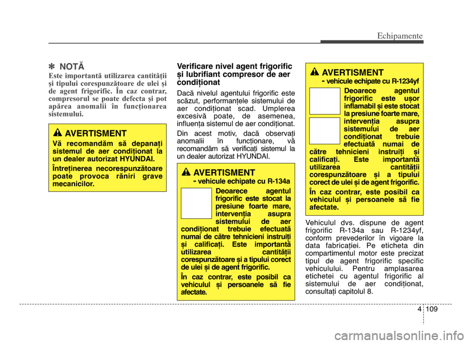 Hyundai Elantra 2015  Manualul de utilizare (in Romanian) 4 109
Echi\bamente
] NOTĂ
Este  importantă  utilizarea  cantității
și  tipului  corespunzătoare  de  ulei  și
de  agent  frigorific.  În  caz  contrar,
compresorul  se  poate  defecta  și  po