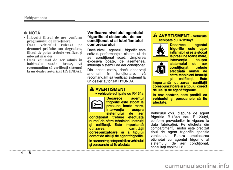 Hyundai Elantra 2015  Manualul de utilizare (in Romanian) Echi\bamente
1184
] NOTĂ
• Înlocuiți  filtrul  de  aer  conform
programului de întreținere.
Dacă  vehiculul  rulează  pe
drumuri  prăfuite  sau  degradate,
filtrul  de  polen  trebuie  verif