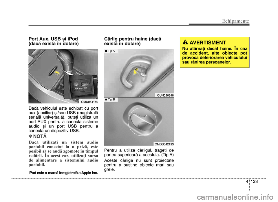 Hyundai Elantra 2015  Manualul de utilizare (in Romanian) 4 133
Echi\bamente
Port Aux, USB și iPod
(dacă există în dotare)
Dacă  vehiculul  este  echipat  cu  port
aux (auxiliar) și/sau USB (magistrală
serială  universală),  puteți  utiliza  un
por